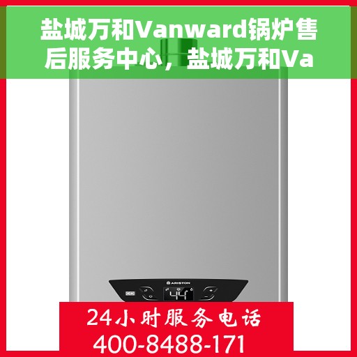 盐城万和Vanward锅炉售后服务中心，盐城万和Vanward锅炉售后服务中心，专业维修与优质服务并行