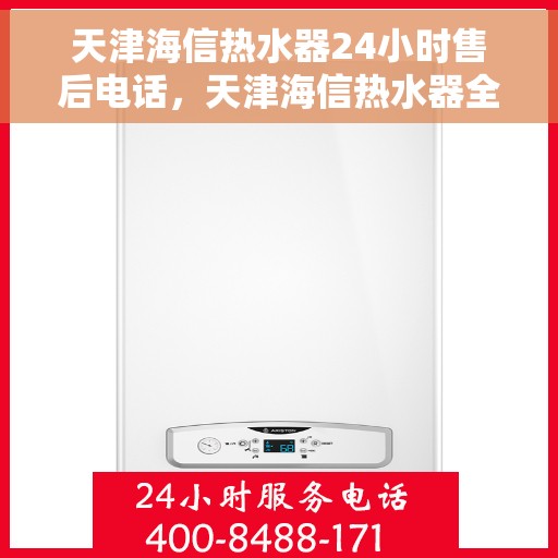 天津海信热水器24小时售后电话，天津海信热水器全天候售后热线，专业服务随时在线