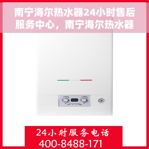 南宁海尔热水器24小时售后服务中心，南宁海尔热水器全天候售后服务中心，专业维修，无忧服务