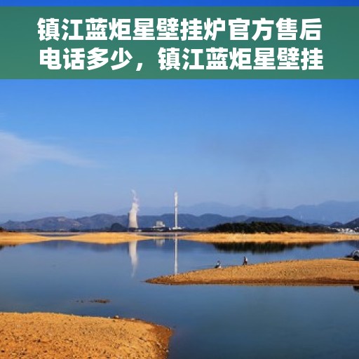 镇江蓝炬星壁挂炉官方售后电话多少，镇江蓝炬星壁挂炉售后电话官方查询及维修服务指南