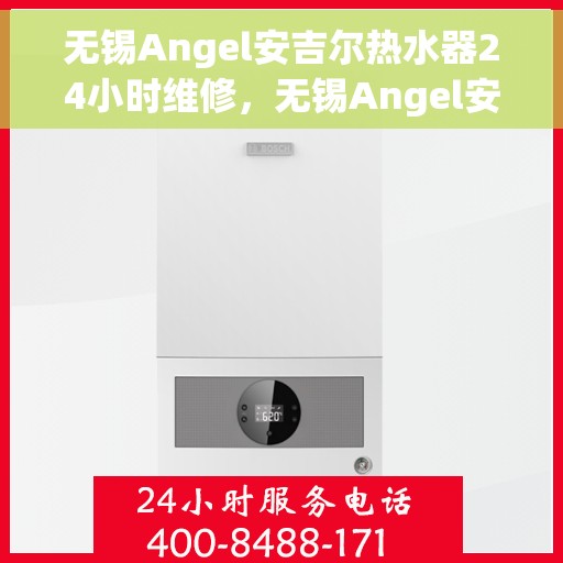 无锡Angel安吉尔热水器24小时维修，无锡Angel安吉尔热水器全天候专业维修服务