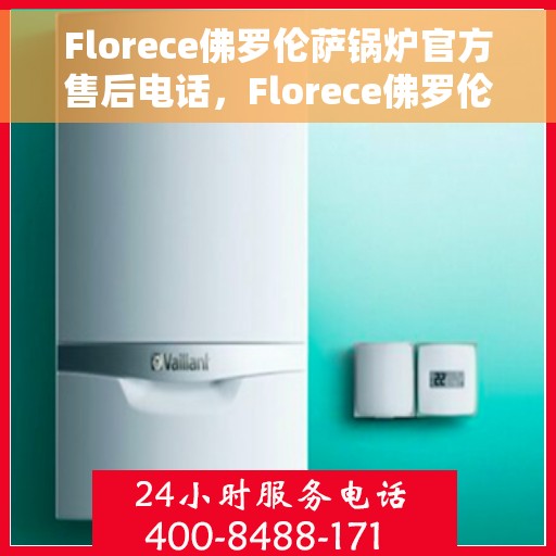 Florece佛罗伦萨锅炉官方售后电话，Florece佛罗伦萨锅炉售后服务热线及电话公布