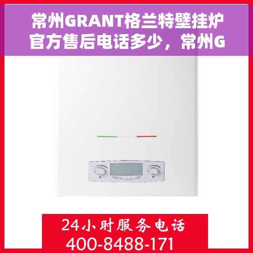 常州GRANT格兰特壁挂炉官方售后电话多少，常州GRANT格兰特壁挂炉售后电话官方查询