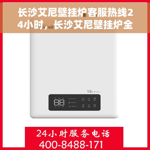 长沙艾尼壁挂炉客服热线24小时，长沙艾尼壁挂炉全天候客服热线，贴心服务不打烊