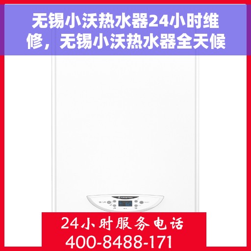 无锡小沃热水器24小时维修，无锡小沃热水器全天候专业维修服务