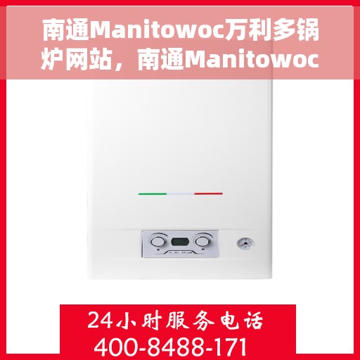南通Manitowoc万利多锅炉网站，南通Manitowoc万利多锅炉，高效、安全、智能的工业热能解决方案