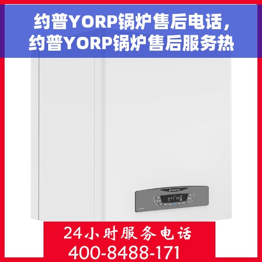 约普YORP锅炉售后电话，约普YORP锅炉售后服务热线电话揭秘