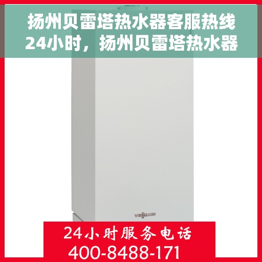 扬州贝雷塔热水器客服热线24小时，扬州贝雷塔热水器全天候客服热线，贴心服务随时在线