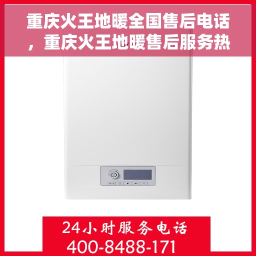 重庆火王地暖全国售后电话，重庆火王地暖售后服务热线及全国售后电话汇总