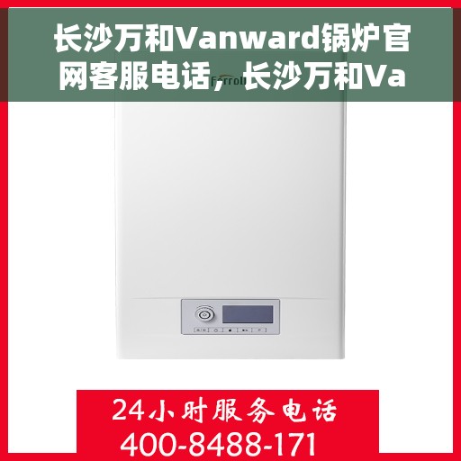 长沙万和Vanward锅炉官网客服电话，长沙万和Vanward锅炉官方客服热线，一站式服务，专业解答您的疑问。