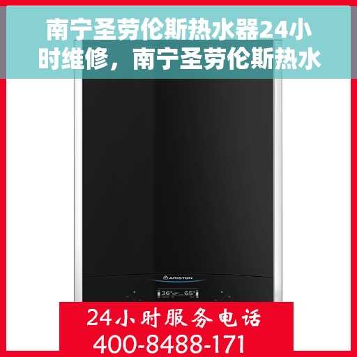南宁圣劳伦斯热水器24小时维修，南宁圣劳伦斯热水器全天候专业维修服务