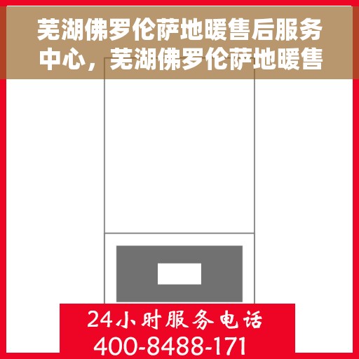 芜湖佛罗伦萨地暖售后服务中心，芜湖佛罗伦萨地暖售后服务中心，专业维修，贴心服务