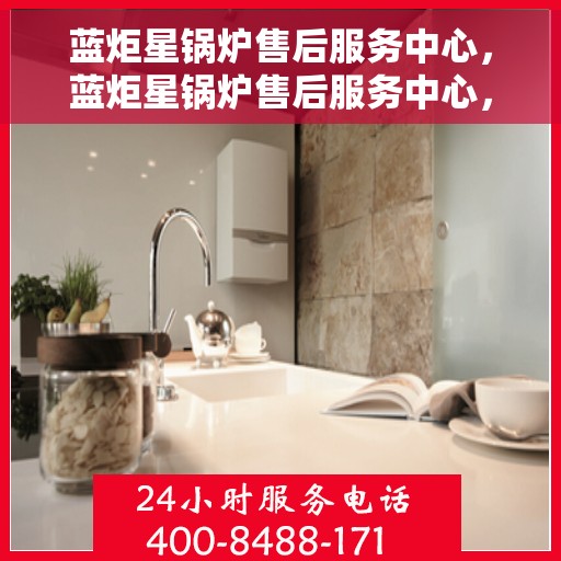 蓝炬星锅炉售后服务中心，蓝炬星锅炉售后服务中心，专业维修，贴心服务