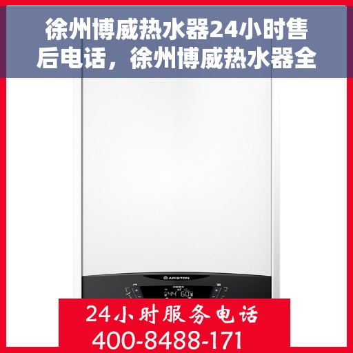 徐州博威热水器24小时售后电话，徐州博威热水器全天候售后热线，专业服务随时响应