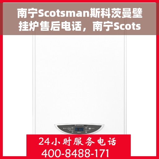 南宁Scotsman斯科茨曼壁挂炉售后电话，南宁Scotsman斯科茨曼壁挂炉售后服务热线及电话全攻略