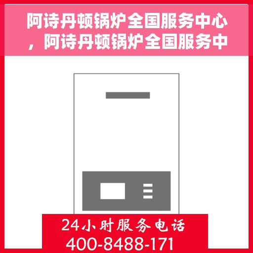 阿诗丹顿锅炉全国服务中心，阿诗丹顿锅炉全国服务中心，专业维修与贴心服务一体化平台