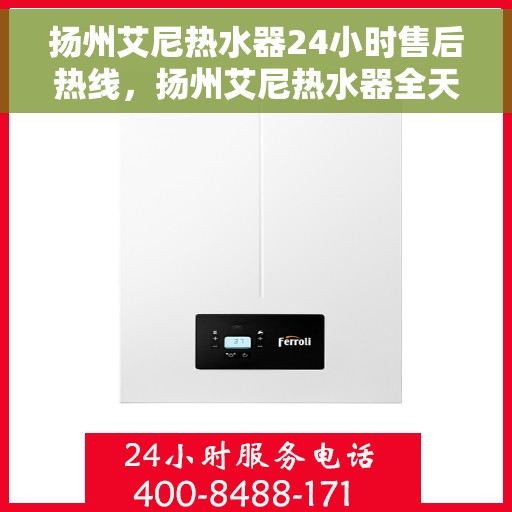 扬州艾尼热水器24小时售后热线，扬州艾尼热水器全天候售后热线，专业服务不打烊
