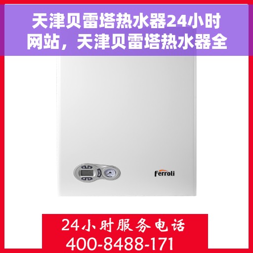 天津贝雷塔热水器24小时网站，天津贝雷塔热水器全天候在线服务网站