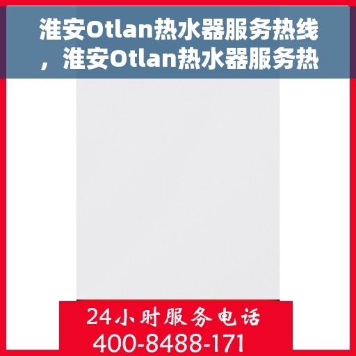 淮安Otlan热水器服务热线，淮安Otlan热水器服务热线，专业维修与售后支持团队为您服务