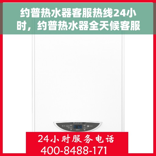 约普热水器客服热线24小时，约普热水器全天候客服热线，贴心服务随时在线