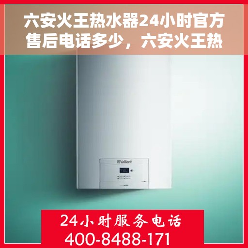 六安火王热水器24小时官方售后电话多少，六安火王热水器全天候官方售后热线揭秘