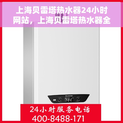 上海贝雷塔热水器24小时网站，上海贝雷塔热水器全天候在线服务网站