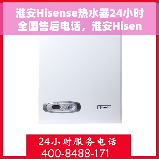 淮安Hisense热水器24小时全国售后电话，淮安Hisense热水器全天候全国售后热线电话服务保障解析