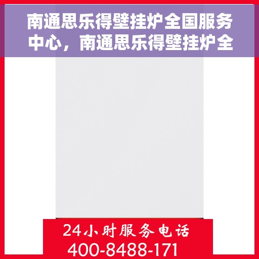 南通思乐得壁挂炉全国服务中心，南通思乐得壁挂炉全国售后服务中心，专业维修，贴心服务