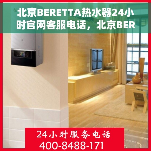 北京BERETTA热水器24小时官网客服电话，北京BERETTA热水器全天候官方客服热线，专业解答与快速服务保障