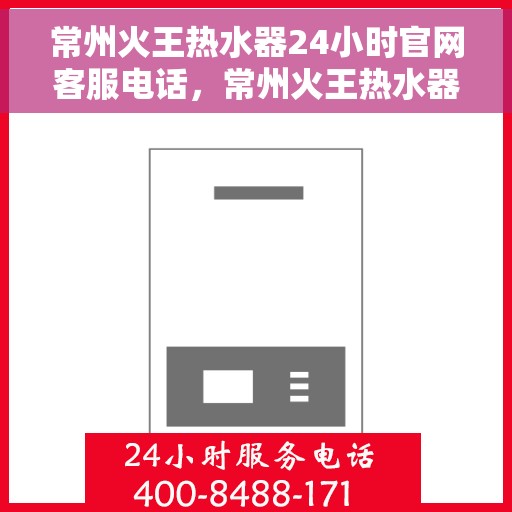 常州火王热水器24小时官网客服电话，常州火王热水器全天候官方客服热线及在线支持服务