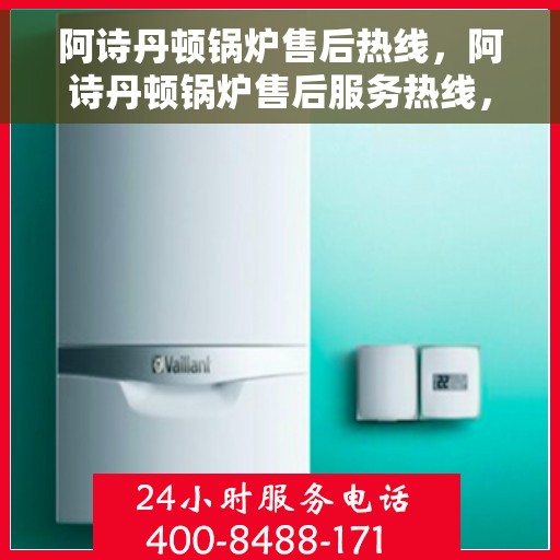 阿诗丹顿锅炉售后热线，阿诗丹顿锅炉售后服务热线，专业解决您的锅炉问题