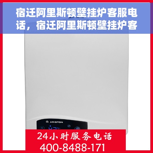 宿迁阿里斯顿壁挂炉客服电话，宿迁阿里斯顿壁挂炉客服热线及售后支持服务指南