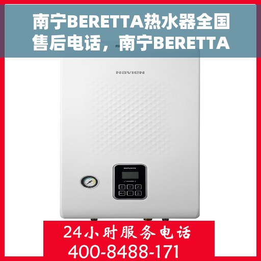 南宁BERETTA热水器全国售后电话，南宁BERETTA热水器售后全国服务热线及电话查询