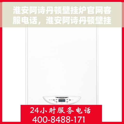 淮安阿诗丹顿壁挂炉官网客服电话,淮安阿诗丹顿壁挂炉官网客服热线及售后支持服务电话查询 淮安阿诗丹顿壁挂炉官网客服电话,淮安阿诗丹顿壁挂炉官网客服热线及售后支持服务电话查询