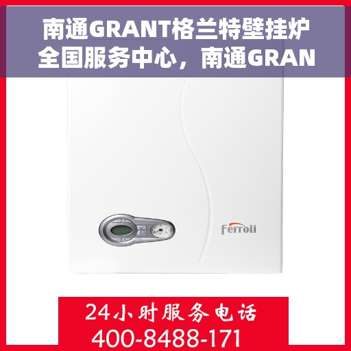南通GRANT格兰特壁挂炉全国服务中心，南通GRANT格兰特壁挂炉全国服务中心，专业维修与贴心服务一体化