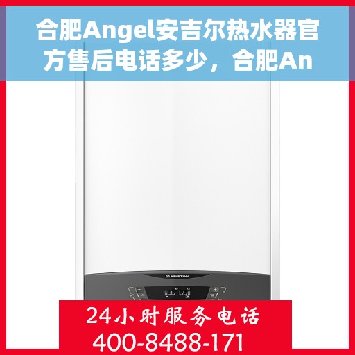 合肥Angel安吉尔热水器官方售后电话多少，合肥Angel安吉尔热水器官方售后联系电话查询指南