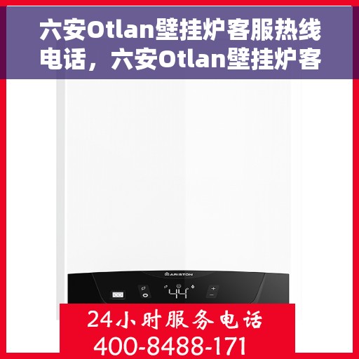 六安Otlan壁挂炉客服热线电话，六安Otlan壁挂炉客户服务热线电话及售后支持指南
