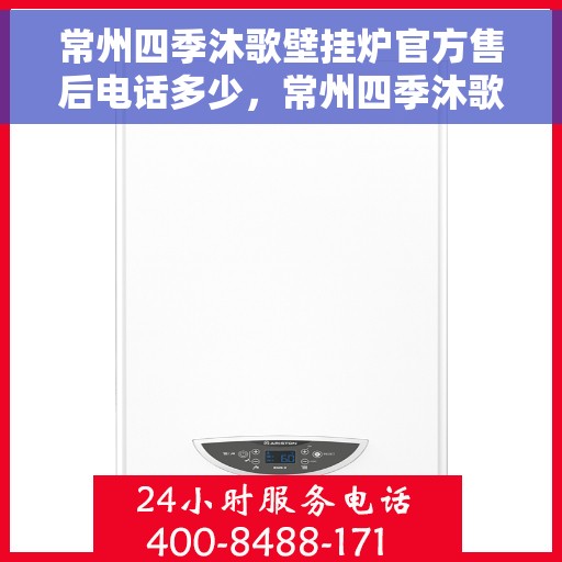 常州四季沐歌壁挂炉官方售后电话多少，常州四季沐歌壁挂炉售后服务热线及电话查询