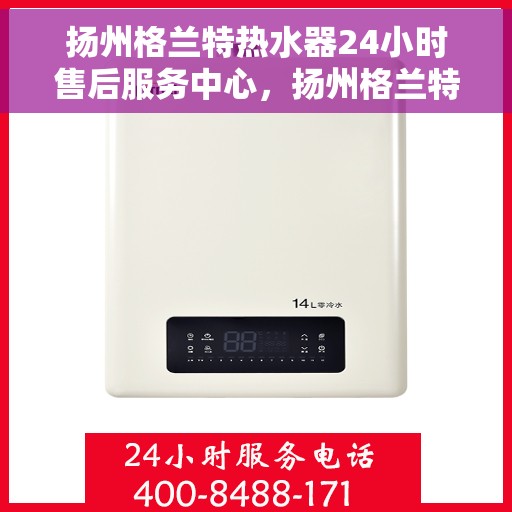 扬州格兰特热水器24小时售后服务中心，扬州格兰特热水器全天候售后服务中心，专业维修，无忧服务