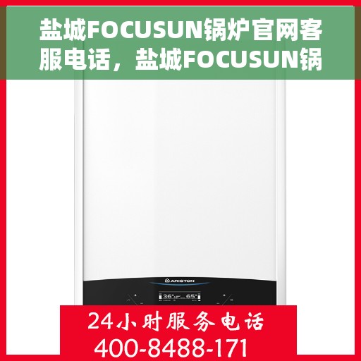 盐城FOCUSUN锅炉官网客服电话，盐城FOCUSUN锅炉官网客服热线，专业支持与高效服务的联系方式
