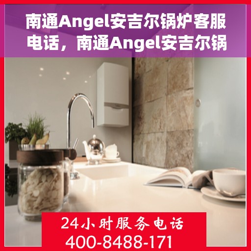 南通Angel安吉尔锅炉客服电话，南通Angel安吉尔锅炉客服热线及咨询电话号码
