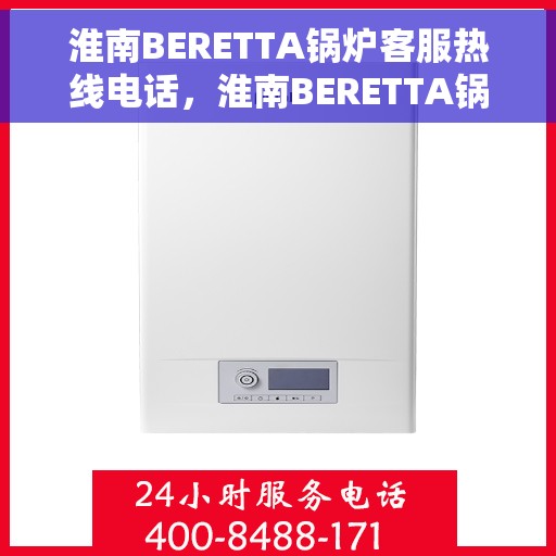 淮南BERETTA锅炉客服热线电话，淮南BERETTA锅炉客服热线电话一览，专业解答您的疑问，贴心服务每一天