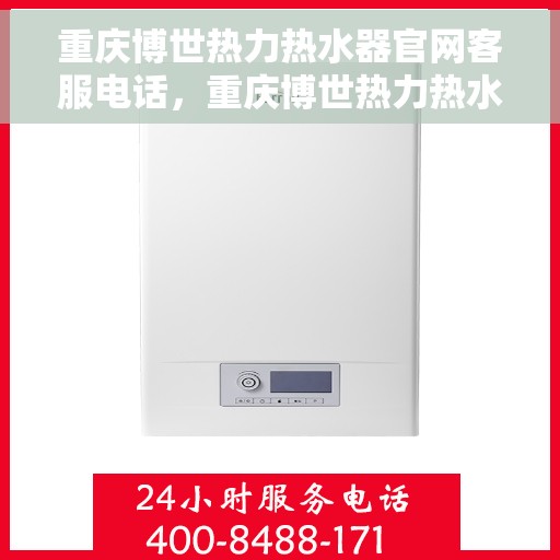 重庆博世热力热水器官网客服电话，重庆博世热力热水器官网客服热线及售后服务支持