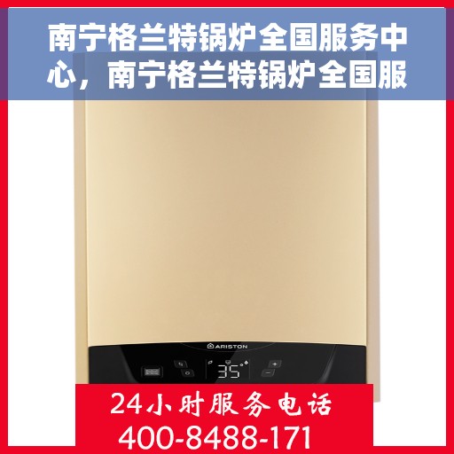 南宁格兰特锅炉全国服务中心，南宁格兰特锅炉全国服务中心，专业维修与优质服务并行