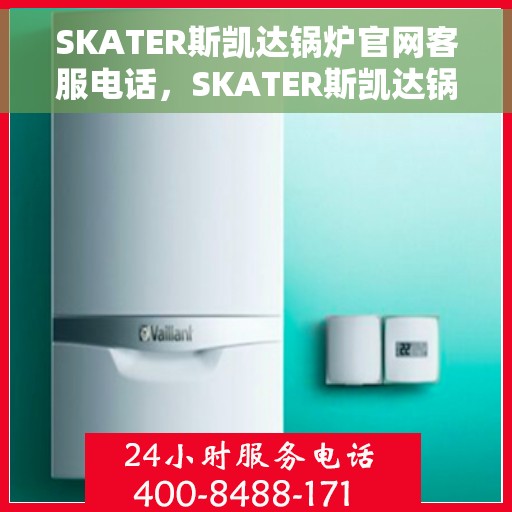 SKATER斯凯达锅炉官网客服电话，SKATER斯凯达锅炉官方客服热线及在线支持服务