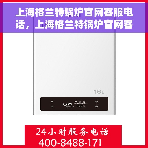 上海格兰特锅炉官网客服电话，上海格兰特锅炉官网客服热线电话及售后服务支持