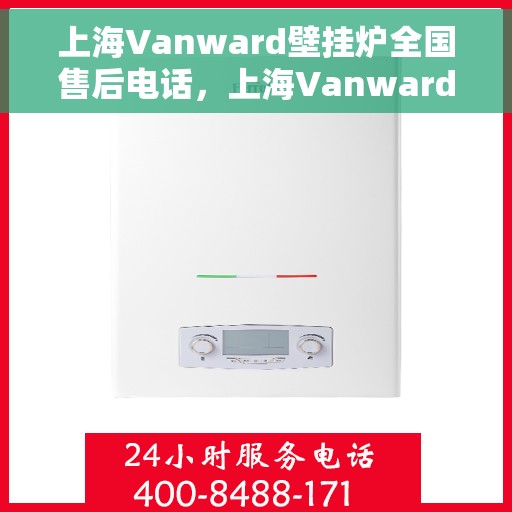 上海Vanward壁挂炉全国售后电话，上海Vanward壁挂炉全国售后服务热线及电话支持一览