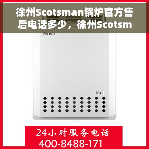 徐州Scotsman锅炉官方售后电话多少，徐州Scotsman锅炉售后电话官方查询指南