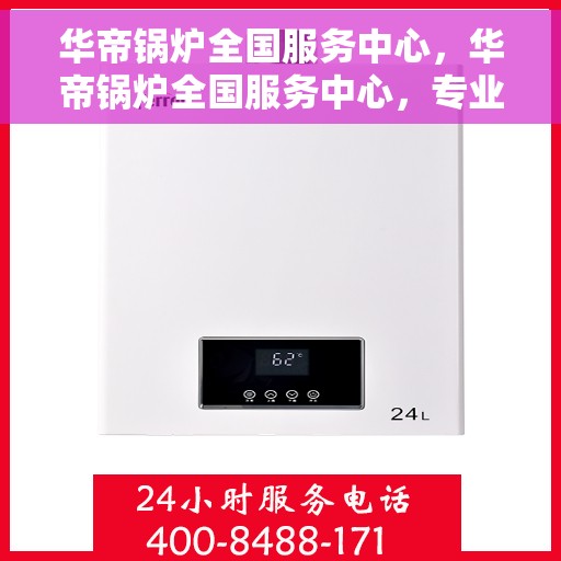 华帝锅炉全国服务中心，华帝锅炉全国服务中心，专业维修，贴心服务