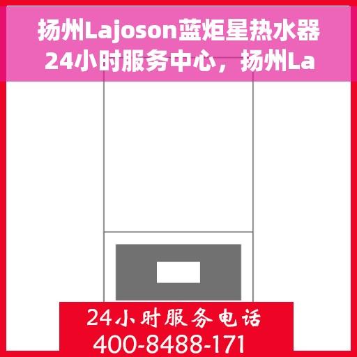 扬州Lajoson蓝炬星热水器24小时服务中心，扬州Lajoson蓝炬星热水器全天候无忧服务中